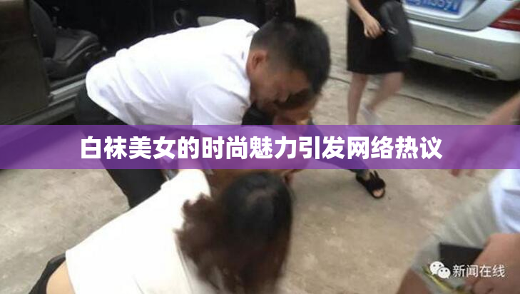 白袜美女的时尚魅力引发网络热议