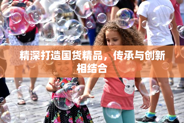 精深打造国货精品，传承与创新相结合