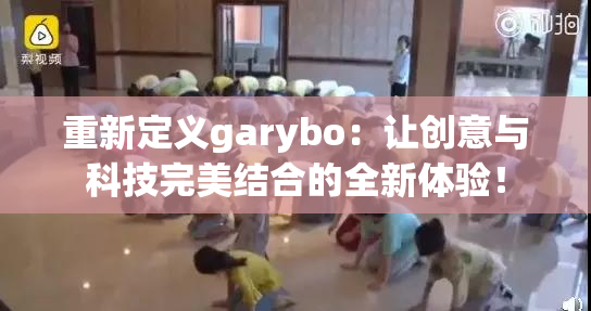 重新定义garybo：让创意与科技完美结合的全新体验！
