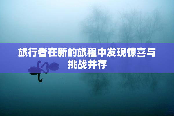旅行者在新的旅程中发现惊喜与挑战并存