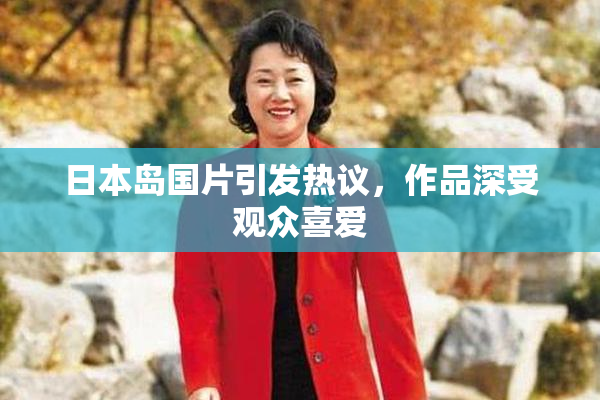 日本岛国片引发热议，作品深受观众喜爱