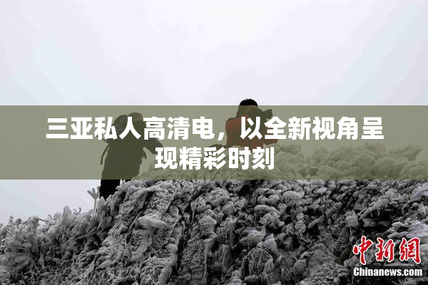 三亚私人高清电，以全新视角呈现精彩时刻