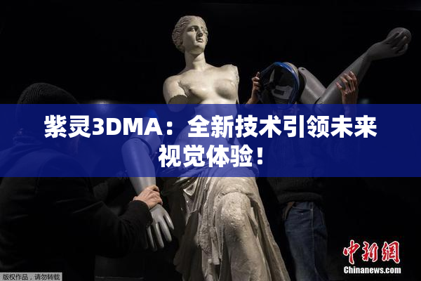 紫灵3DMA：全新技术引领未来视觉体验！