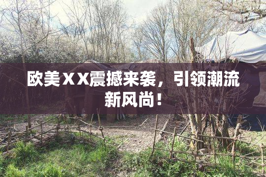 欧美ⅩX震撼来袭，引领潮流新风尚！