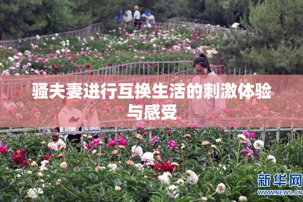 骚夫妻进行互换生活的刺激体验与感受
