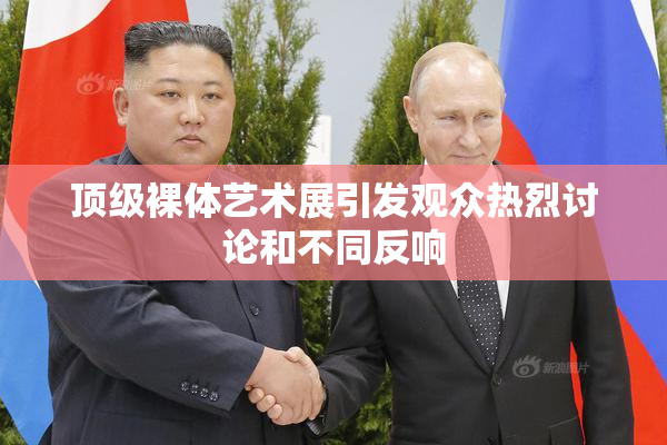 顶级裸体艺术展引发观众热烈讨论和不同反响
