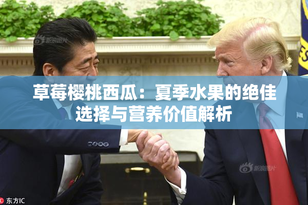 草莓樱桃西瓜：夏季水果的绝佳选择与营养价值解析