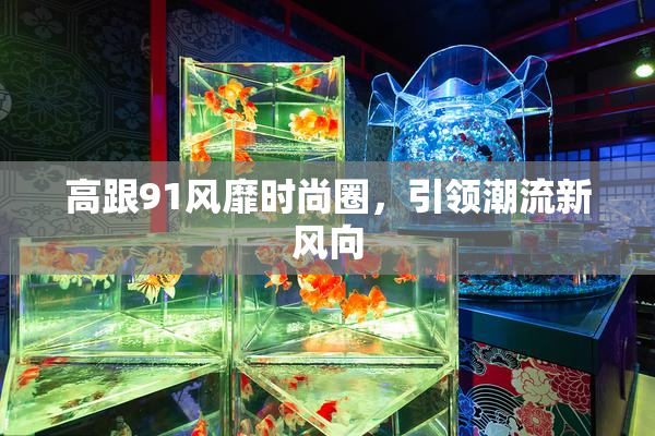 高跟91风靡时尚圈，引领潮流新风向
