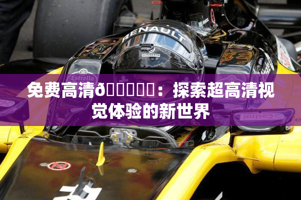 免费高清🔞❌‌：探索超高清视觉体验的新世界