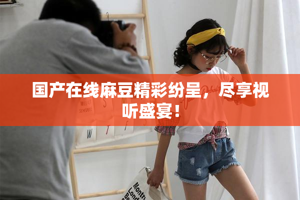 国产在线麻豆精彩纷呈，尽享视听盛宴！