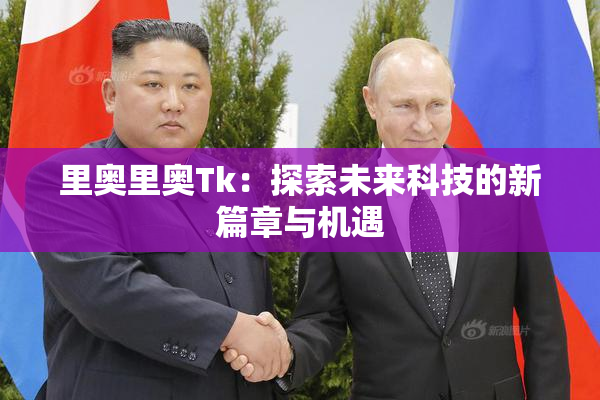 里奥里奥Tk：探索未来科技的新篇章与机遇
