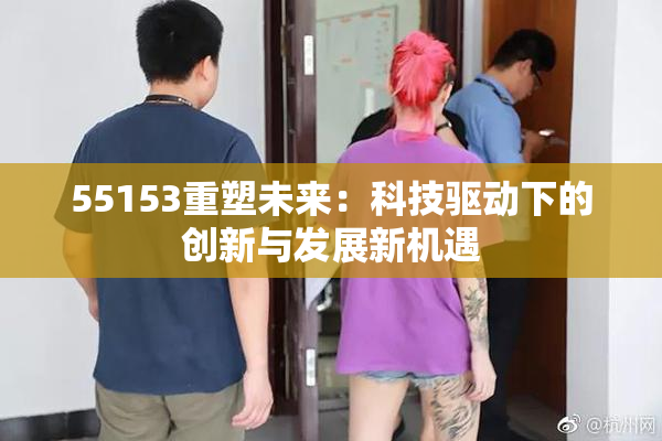 55153重塑未来：科技驱动下的创新与发展新机遇