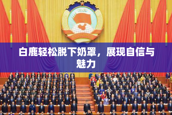 白鹿轻松脱下奶罩，展现自信与魅力