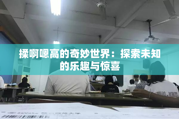揉啊嗯高的奇妙世界：探索未知的乐趣与惊喜