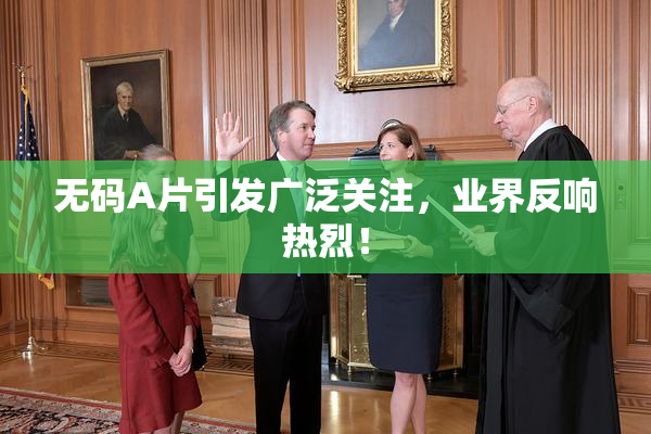 无码A片引发广泛关注，业界反响热烈！