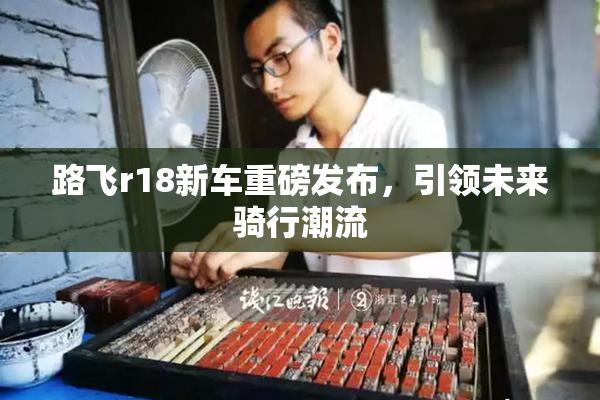 路飞r18新车重磅发布，引领未来骑行潮流