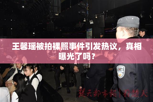 王馨瑶被拍裸照事件引发热议，真相曝光了吗？