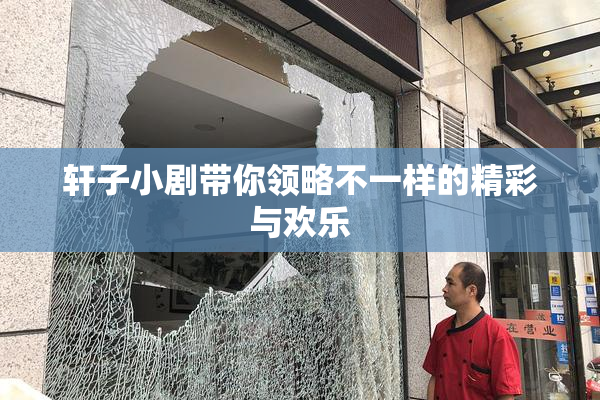 轩子小剧带你领略不一样的精彩与欢乐
