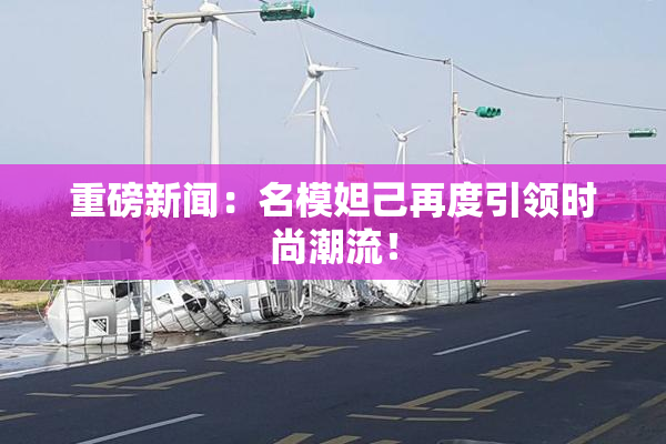 重磅新闻：名模妲己再度引领时尚潮流！