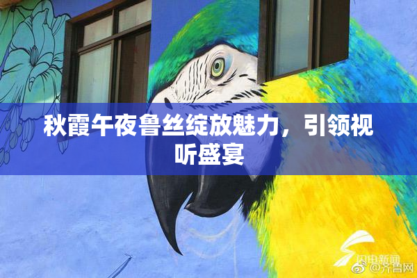 秋霞午夜鲁丝绽放魅力，引领视听盛宴