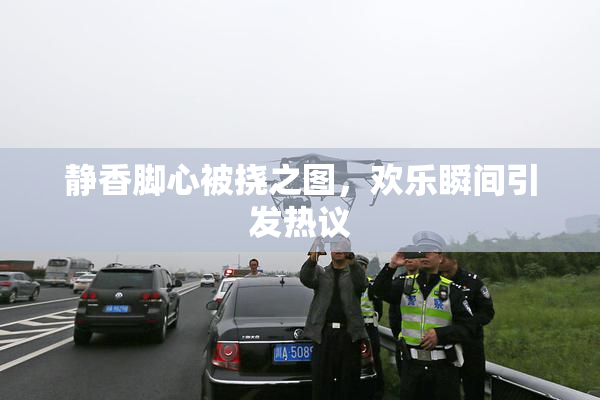 静香脚心被挠之图，欢乐瞬间引发热议