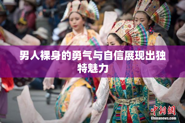 男人裸身的勇气与自信展现出独特魅力