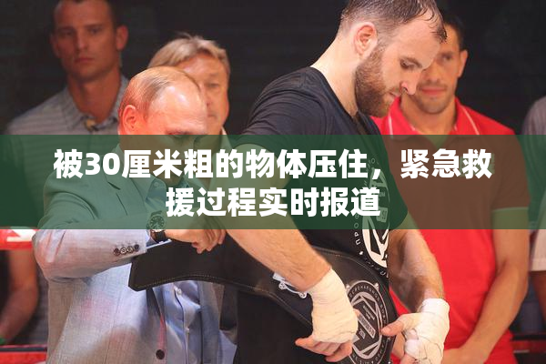 被30厘米粗的物体压住，紧急救援过程实时报道