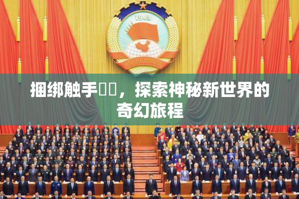 捆绑触手❌‌，探索神秘新世界的奇幻旅程