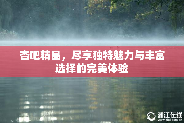 杏吧精品，尽享独特魅力与丰富选择的完美体验