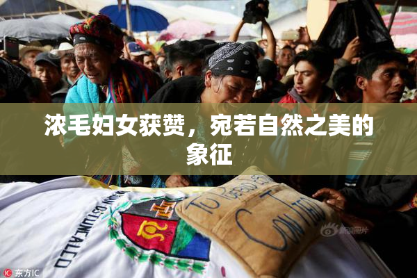 浓毛妇女获赞，宛若自然之美的象征