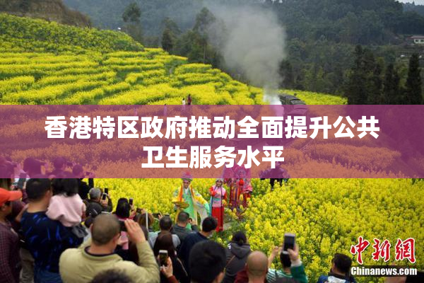 香港特区政府推动全面提升公共卫生服务水平