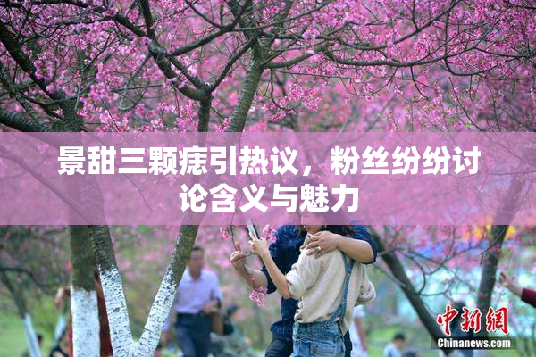 景甜三颗痣引热议，粉丝纷纷讨论含义与魅力