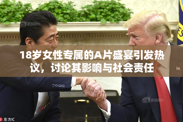 18岁女性专属的A片盛宴引发热议，讨论其影响与社会责任