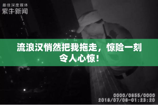 流浪汉悄然把我拖走，惊险一刻令人心惊！