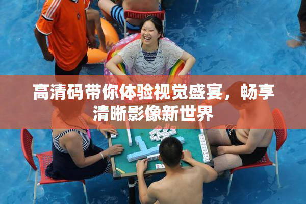 高清码带你体验视觉盛宴，畅享清晰影像新世界