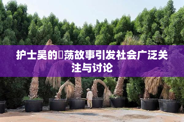 护士吴的婬荡故事引发社会广泛关注与讨论