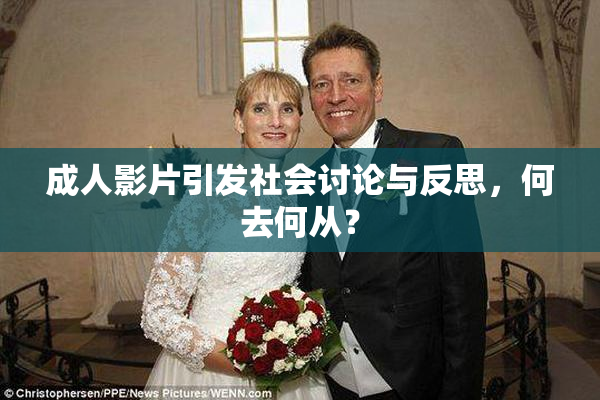 成人影片引发社会讨论与反思，何去何从？