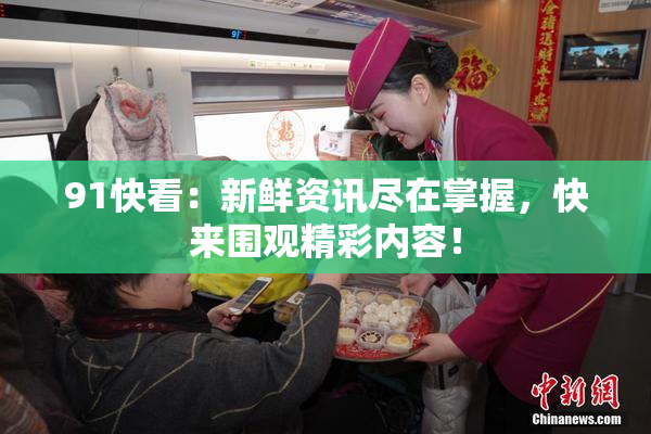 91快看：新鲜资讯尽在掌握，快来围观精彩内容！