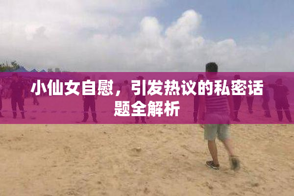 小仙女自慰，引发热议的私密话题全解析