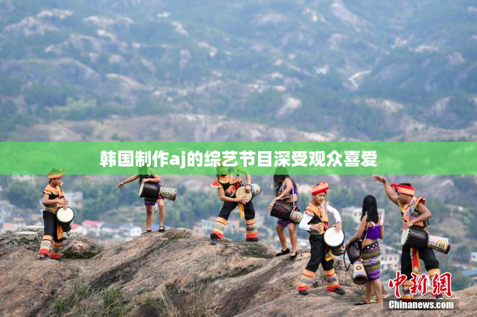 韩国制作aj的综艺节目深受观众喜爱