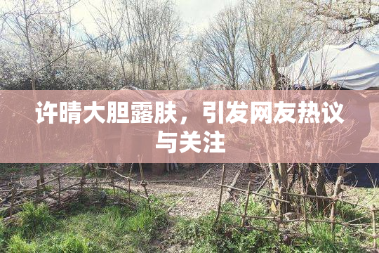 许晴大胆露肤，引发网友热议与关注