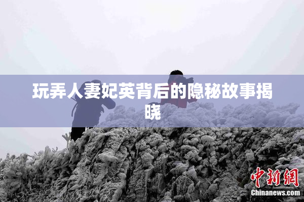 玩弄人妻妃英背后的隐秘故事揭晓