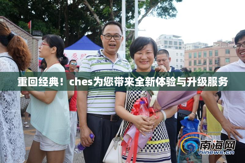 重回经典！ches为您带来全新体验与升级服务