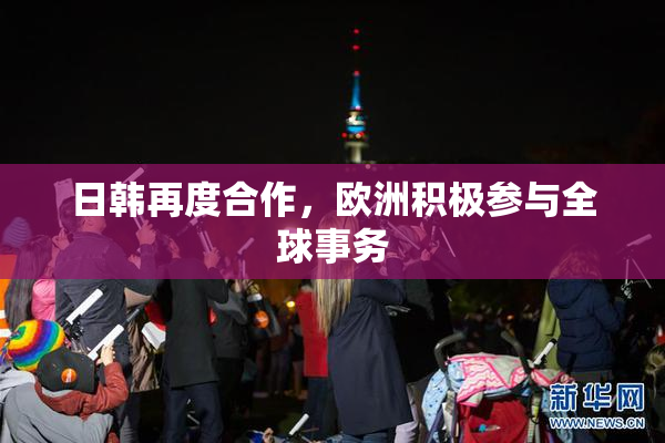 日韩再度合作，欧洲积极参与全球事务