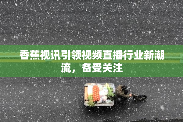 香蕉视讯引领视频直播行业新潮流，备受关注