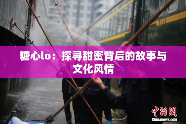 糖心lo：探寻甜蜜背后的故事与文化风情