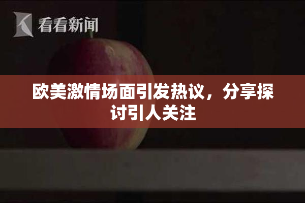 欧美激情场面引发热议，分享探讨引人关注