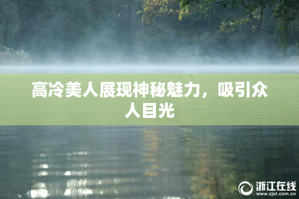 高冷美人展现神秘魅力，吸引众人目光