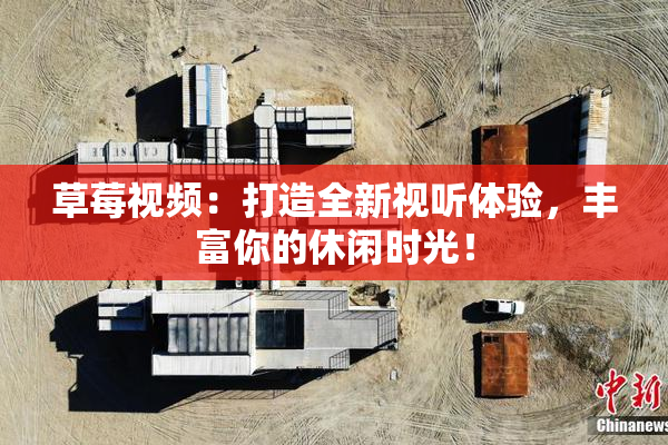 草莓视频：打造全新视听体验，丰富你的休闲时光！