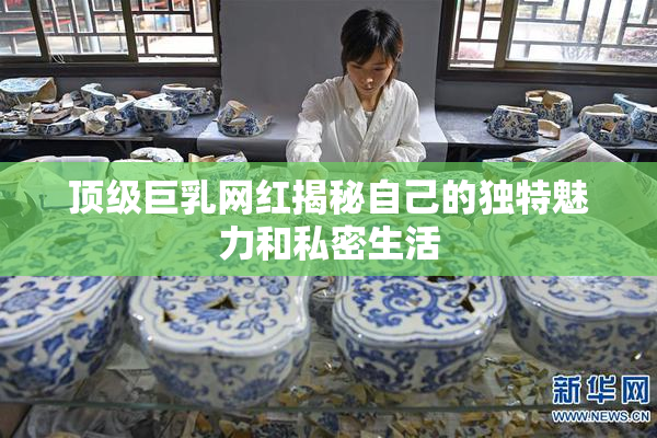 顶级巨乳网红揭秘自己的独特魅力和私密生活